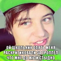  ой школьник опять меня раскритиковали за троллел что мне до жути стыдно