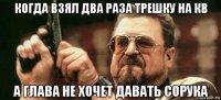 когда взял два раза трешку на кв а глава не хочет давать сорука