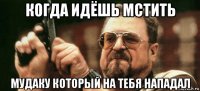когда идёшь мстить мудаку который на тебя нападал