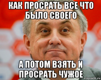 как просрать все что было своего а потом взять и просрать чужое