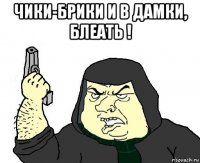 чики-брики и в дамки, блеать ! 