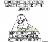 кисетные швы,сука бля,при гастростомии,один лучше другого одна кишка,блядь,на переднюю, другая на заднюю,заебись нахуй