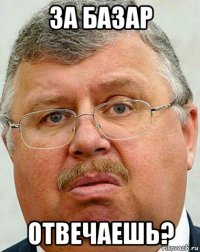 за базар отвечаешь?