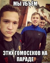 мы убъём этих гомосеков на параде