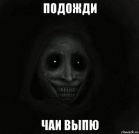подожди чаи выпю