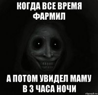 когда все время фармил а потом увидел маму в 3 часа ночи