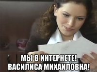  мы в интернете! василиса михаиловна!