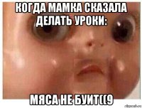 когда мамка сказала делать уроки: мяса не буит((9