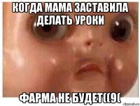 когда мама заставила делать уроки фарма не будет((9(
