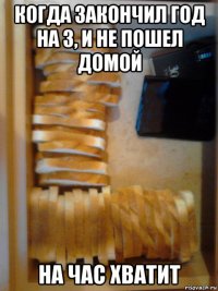 когда закончил год на 3, и не пошел домой на час хватит