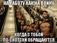 на работу как на войну когда с тобой по-скотски обращаются