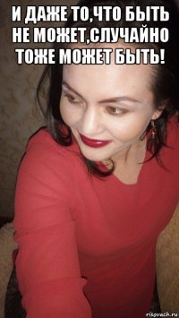 и даже то,что быть не может,случайно тоже может быть! 