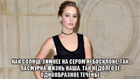  как солнце зимнее на сером небосклоне, так пасмурна жизнь наша. так недолго ее однообразное теченье