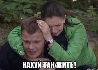  нахуй так жить!