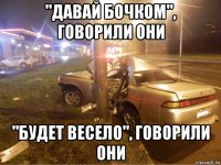 "давай бочком", говорили они "будет весело", говорили они