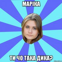 маріка ти чо така дика?