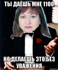 ты даёшь мне 1100 но делаешь это без уважения