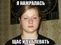 я нажралась щас иду блевать