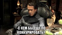  -с кем бы еще по конкурировать?