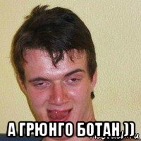  а грюнго ботан ))