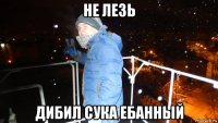 не лезь дибил сука ебанный