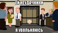 ей неудачники я увольняюсь