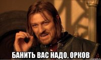  банить вас надо, орков