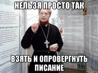 нельзя просто так взять и опровергнуть писание