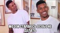  мозги стараюсь особо не делать