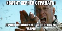 хватит хернёй страдать! лучше поговорим о деле.рекламу убери!