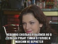  неважно сколько я выпила но в глазах рябит туман в голове и максим не вернется