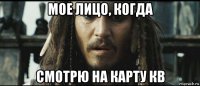 мое лицо, когда смотрю на карту кв
