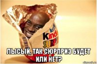  лысый, так сюрприз будет или нет?