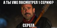 а ты уже посмотрел 1 серию? серега
