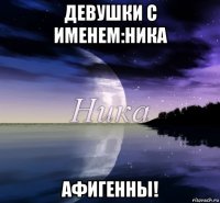 девушки с именем:ника афигенны!