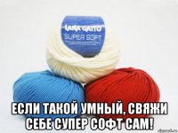  если такой умный, свяжи себе супер софт сам!