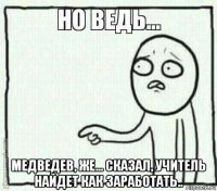  медведев, же... сказал, учитель найдет как заработать..