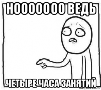 нооооооо ведь четыре часа занятий