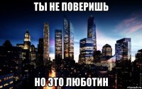 ты не поверишь но это люботин
