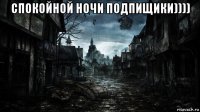 спокойной ночи подпищики)))) 