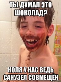 ты думал это шоколад? коля у нас ведь санузел совмещён