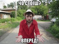 чо стоїш? вперед!