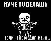 ну чё поделашь если не поюедил меня