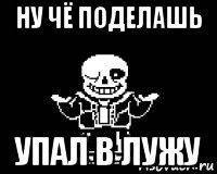 ну чё поделашь упал в лужу