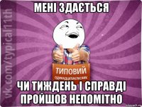 мені здається чи тиждень і справді пройшов непомітно