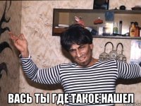  вась ты где такое нашел