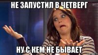 не запустил в четверг ну с кем не бывает