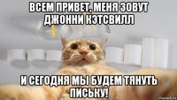 всем привет, меня зовут джонни кэтсвилл и сегодня мы будем тянуть письку!