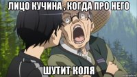 лицо кучина , когда про него шутит коля