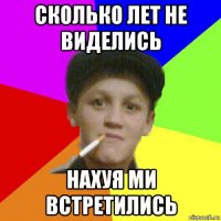 сколько лет не виделись нахуя ми встретились